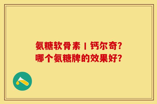 氨糖软骨素丨钙尔奇？哪个氨糖牌的效果好？