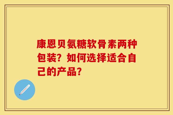 康恩贝氨糖软骨素两种包装？如何选择适合自己的产品？