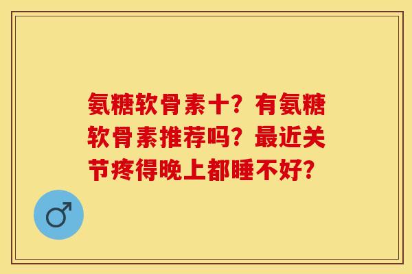 氨糖软骨素十?有氨糖软骨素推荐吗?最近关节疼得晚上都睡不好?-第1张图片-关节保镖 氨糖软骨素十?有氨糖软骨素推荐吗?最近关节疼得晚上都睡不好?-第1张图片-关节保镖