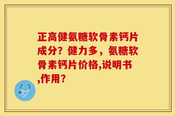 正高健氨糖软骨素钙片成分？健力多，氨糖软骨素钙片价格,说明书,作用？