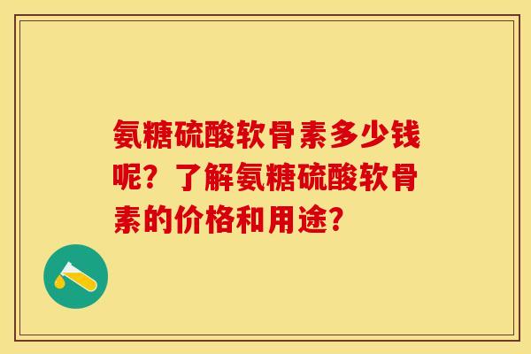 氨糖硫酸软骨素多少钱呢？了解氨糖硫酸软骨素的价格和用途？-第1张图片-关节保镖