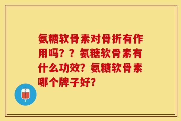 氨糖软骨素对骨折有作用吗？？氨糖软骨素有什么功效？氨糖软骨素哪个牌子好？