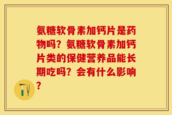 氨糖软骨素加钙片是药物吗？氨糖软骨素加钙片类的保健营养品能长期吃吗？会有什么影响？