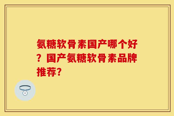 氨糖软骨素国产哪个好？国产氨糖软骨素品牌推荐？-第1张图片-关节保镖