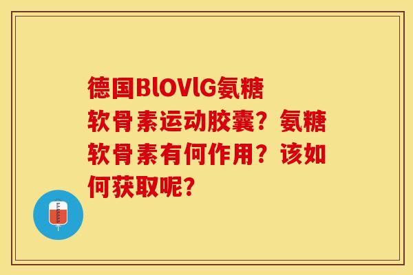 德国BlOVlG氨糖软骨素运动胶囊？氨糖软骨素有何作用？该如何获取呢？