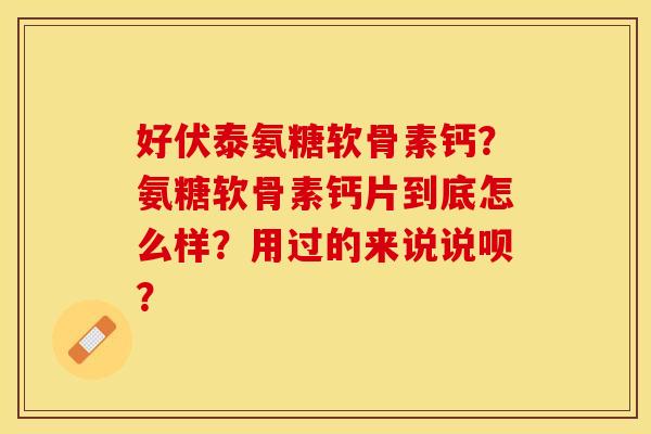 好伏泰氨糖软骨素钙？氨糖软骨素钙片到底怎么样？用过的来说说呗？