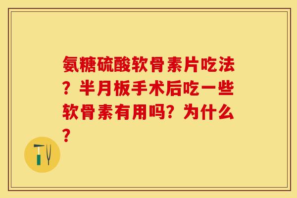 氨糖硫酸软骨素片吃法？半月板手术后吃一些软骨素有用吗？为什么？