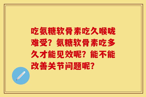 吃氨糖软骨素吃久喉咙难受？氨糖软骨素吃多久才能见效呢？能不能改善关节问题呢？