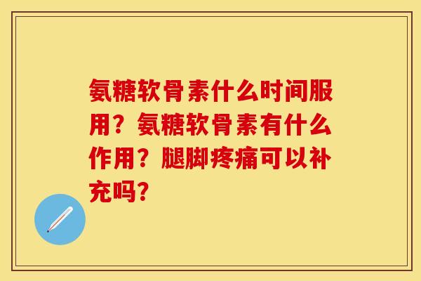 氨糖软骨素什么时间服用？氨糖软骨素有什么作用？腿脚疼痛可以补充吗？