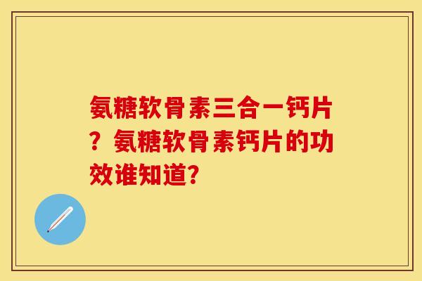 氨糖软骨素三合一钙片？氨糖软骨素钙片的功效谁知道？
