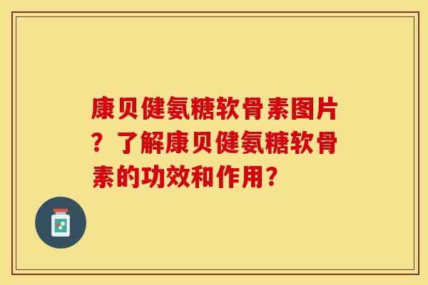 康贝健氨糖软骨素图片?了解康贝健氨糖软骨素的功效和作用?-第1张图片-关节保镖 康贝健氨糖软骨素图片?了解康贝健氨糖软骨素的功效和作用?-第1张图片-关节保镖