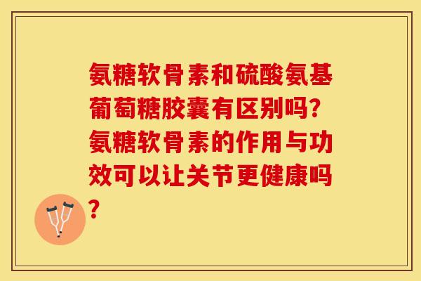氨糖软骨素和硫酸氨基葡萄糖胶囊有区别吗？氨糖软骨素的作用与功效可以让关节更健康吗？