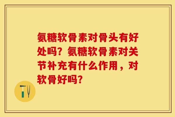 氨糖软骨素对骨头有好处吗？氨糖软骨素对关节补充有什么作用，对软骨好吗？