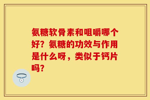 氨糖软骨素和咀嚼哪个好？氨糖的功效与作用是什么呀，类似于钙片吗？