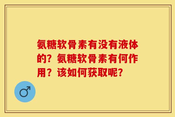 氨糖软骨素有没有液体的？氨糖软骨素有何作用？该如何获取呢？