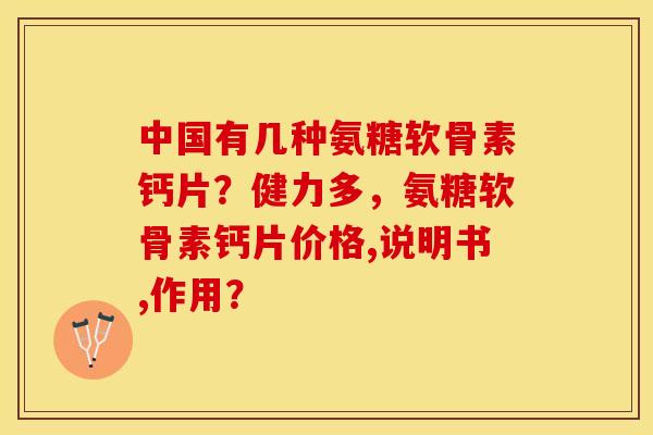中国有几种氨糖软骨素钙片？健力多，氨糖软骨素钙片价格,说明书,作用？