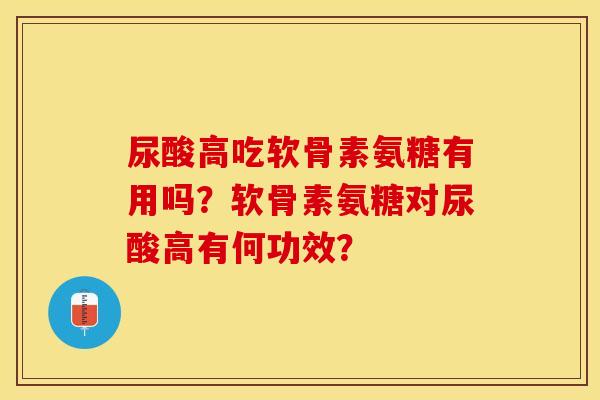 尿酸高吃软骨素氨糖有用吗？软骨素氨糖对尿酸高有何功效？