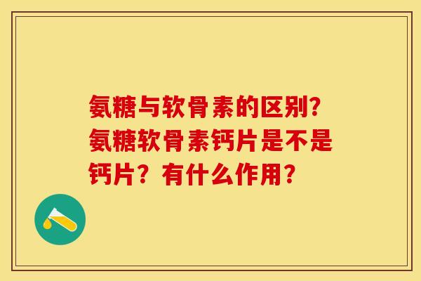 氨糖与软骨素的区别？氨糖软骨素钙片是不是钙片？有什么作用？