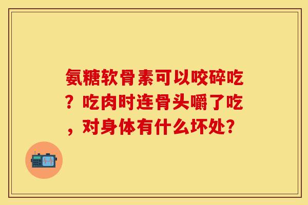 氨糖软骨素可以咬碎吃？吃肉时连骨头嚼了吃，对身体有什么坏处？