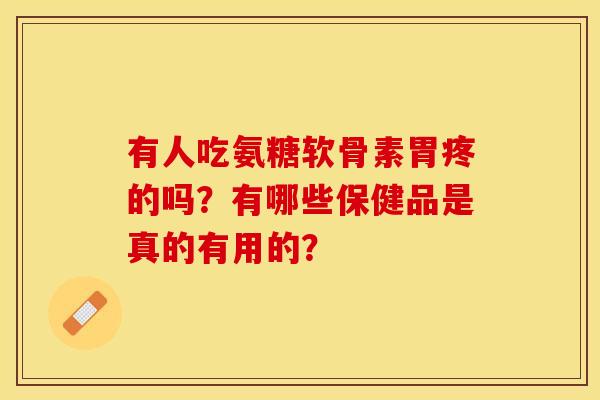 有人吃氨糖软骨素胃疼的吗？有哪些保健品是真的有用的？