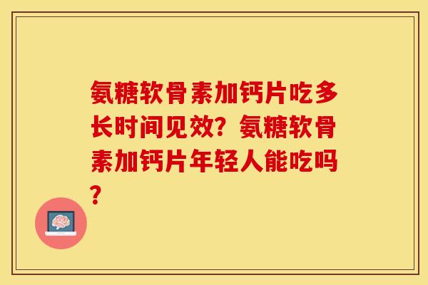 氨糖软骨素加钙片吃多长时间见效？氨糖软骨素加钙片年轻人能吃吗？