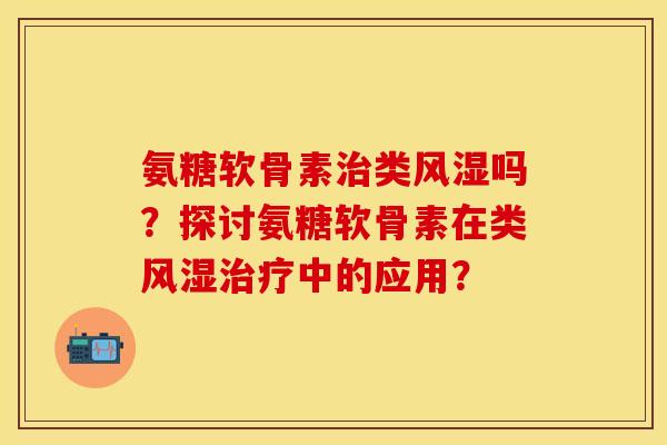 氨糖软骨素治类风湿吗?探讨氨糖软骨素在类风湿治疗中的应用?-第1张图片-关节保镖 氨糖软骨素治类风湿吗?探讨氨糖软骨素在类风湿治疗中的应用?-第1张图片-关节保镖
