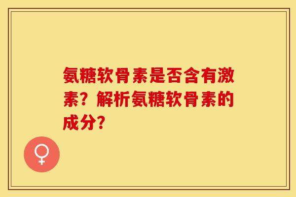氨糖软骨素是否含有激素？解析氨糖软骨素的成分？