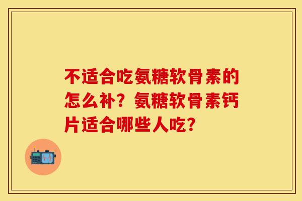 不适合吃氨糖软骨素的怎么补？氨糖软骨素钙片适合哪些人吃？