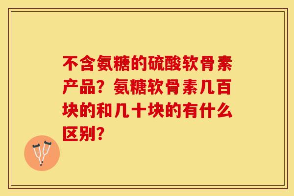 不含氨糖的硫酸软骨素产品？氨糖软骨素几百块的和几十块的有什么区别？