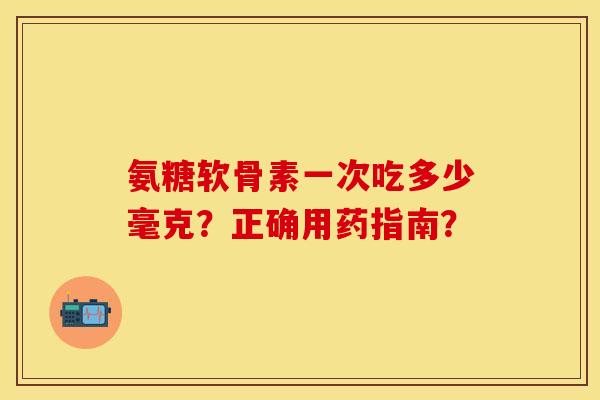 氨糖软骨素一次吃多少毫克？正确用药指南？-第1张图片-关节保镖