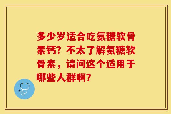 多少岁适合吃氨糖软骨素钙?不太了解氨糖软骨素,请问这个适用于哪些人群啊?-第1张图片-关节保镖 多少岁适合吃氨糖软骨素钙?不太了解氨糖软骨素,请问这个适用于哪些人群啊?-第1张图片-关节保镖