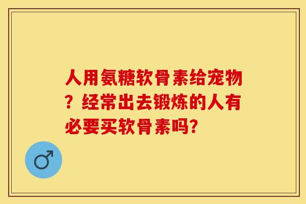 人用氨糖软骨素给宠物？经常出去锻炼的人有必要买软骨素吗？