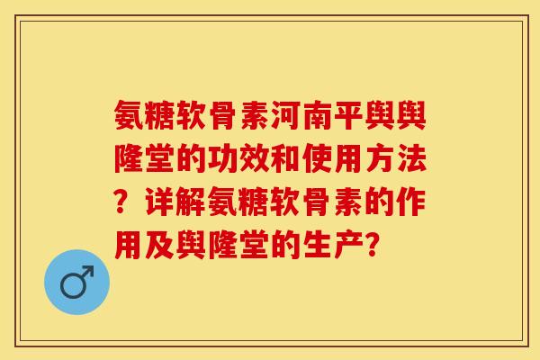 氨糖软骨素河南平舆舆隆堂的功效和使用方法?详解氨糖软骨素的作用及舆隆堂的生产?-第1张图片-关节保镖 氨糖软骨素河南平舆舆隆堂的功效和使用方法?详解氨糖软骨素的作用及舆隆堂的生产?-第1张图片-关节保镖