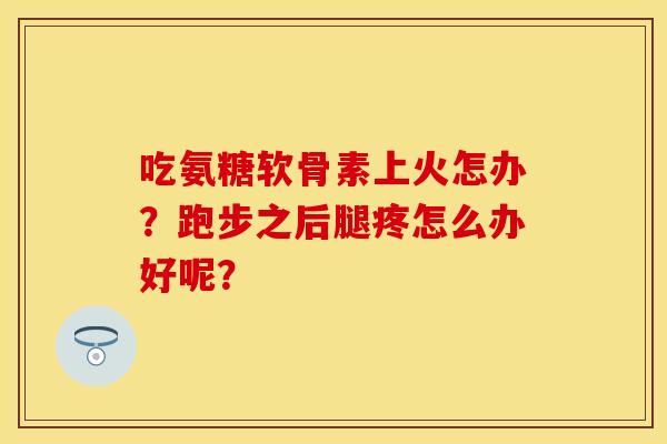 吃氨糖软骨素上火怎办?跑步之后腿疼怎么办好呢?-第1张图片-关节保镖 吃氨糖软骨素上火怎办?跑步之后腿疼怎么办好呢?-第1张图片-关节保镖
