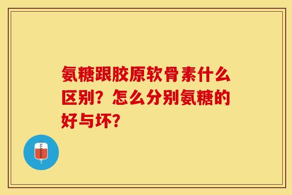 氨糖跟胶原软骨素什么区别？怎么分别氨糖的好与坏？-第1张图片-关节保镖