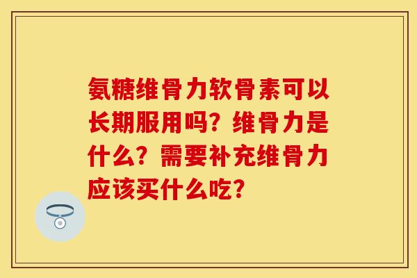 氨糖维骨力软骨素可以长期服用吗？维骨力是什么？需要补充维骨力应该买什么吃？