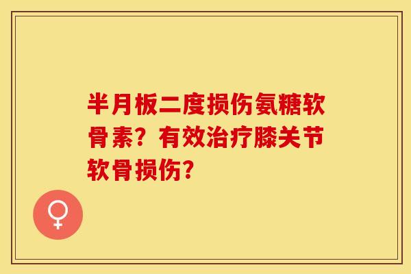 半月板二度损伤氨糖软骨素？有效治疗膝关节软骨损伤？