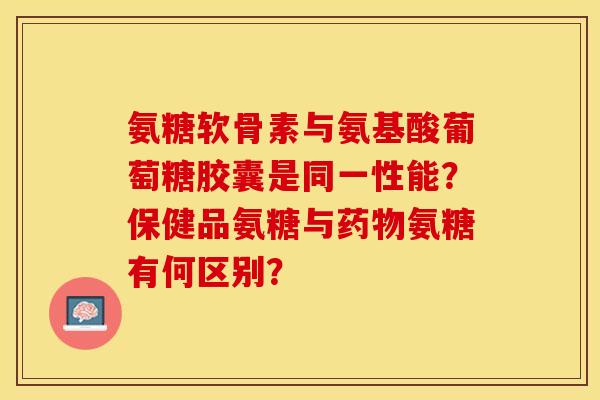 氨糖软骨素与氨基酸葡萄糖胶囊是同一性能？保健品氨糖与药物氨糖有何区别？