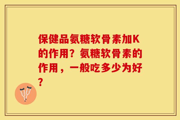 保健品氨糖软骨素加K的作用?氨糖软骨素的作用,一般吃多少为好?-第1张图片-关节保镖 保健品氨糖软骨素加K的作用?氨糖软骨素的作用,一般吃多少为好?-第1张图片-关节保镖