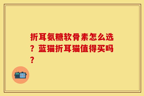 折耳氨糖软骨素怎么选？蓝猫折耳猫值得买吗？