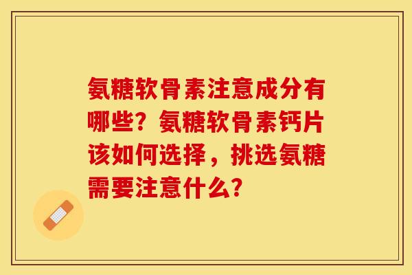 氨糖软骨素注意成分有哪些？氨糖软骨素钙片该如何选择，挑选氨糖需要注意什么？
