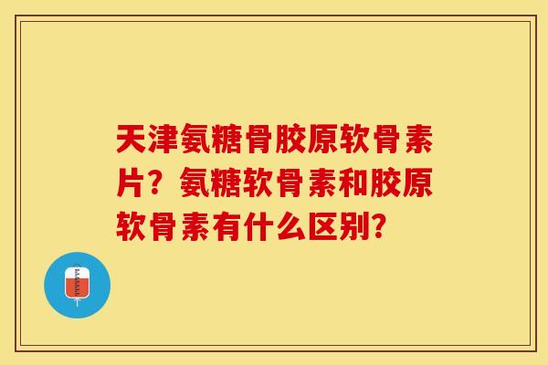天津氨糖骨胶原软骨素片？氨糖软骨素和胶原软骨素有什么区别？