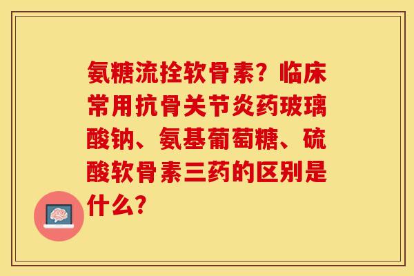 氨糖流拴软骨素？临床常用抗骨关节炎药玻璃酸钠、氨基葡萄糖、硫酸软骨素三药的区别是什么？