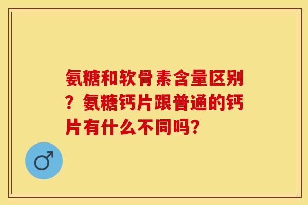 氨糖和软骨素含量区别？氨糖钙片跟普通的钙片有什么不同吗？