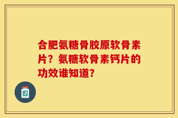 合肥氨糖骨胶原软骨素片？氨糖软骨素钙片的功效谁知道？