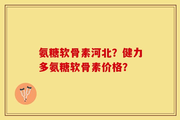 氨糖软骨素河北？健力多氨糖软骨素价格？