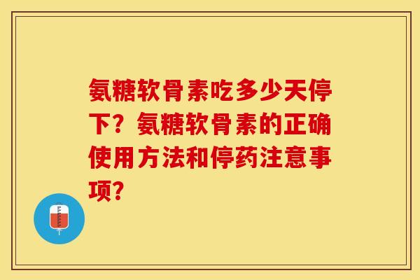 氨糖软骨素吃多少天停下？氨糖软骨素的正确使用方法和停药注意事项？-第1张图片-关节保镖