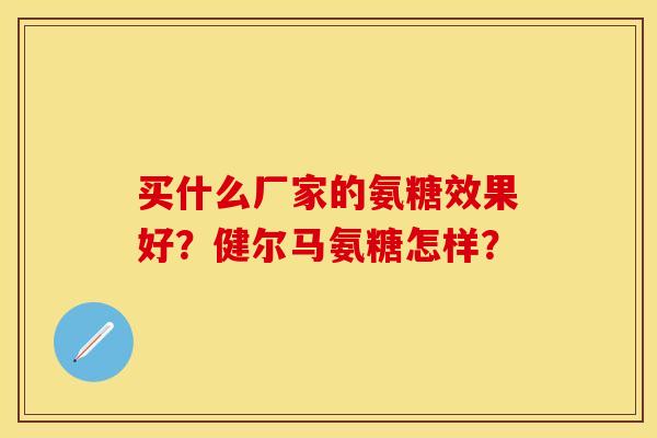 买什么厂家的氨糖效果好？健尔马氨糖怎样？