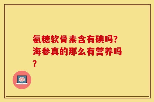 氨糖软骨素含有碘吗？海参真的那么有营养吗？