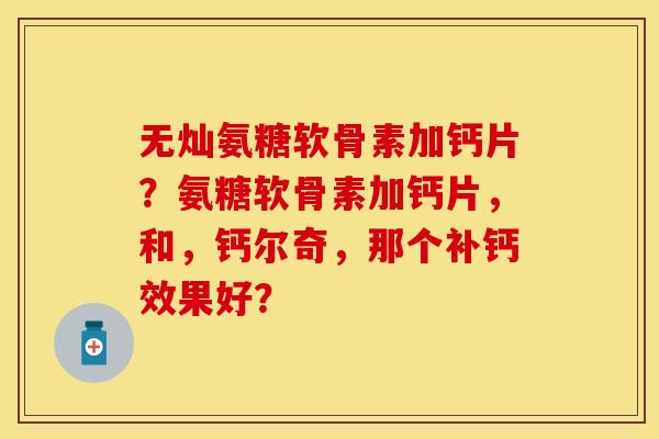 无灿氨糖软骨素加钙片？氨糖软骨素加钙片，和，钙尔奇，那个补钙效果好？-第1张图片-关节保镖